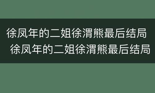 徐凤年的二姐徐渭熊最后结局 徐凤年的二姐徐渭熊最后结局是什么