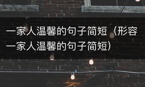 一家人温馨的句子简短（形容一家人温馨的句子简短）