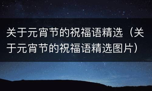 关于元宵节的祝福语精选（关于元宵节的祝福语精选图片）