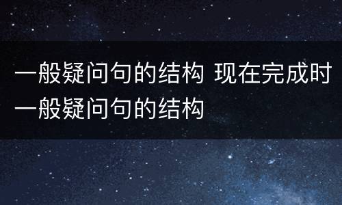 一般疑问句的结构 现在完成时一般疑问句的结构