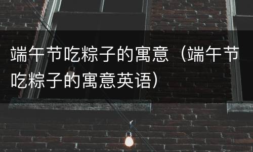 端午节吃粽子的寓意（端午节吃粽子的寓意英语）