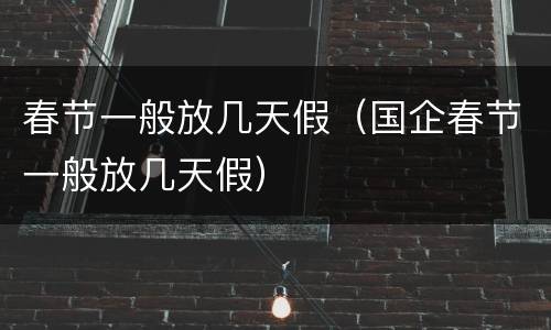 春节一般放几天假（国企春节一般放几天假）