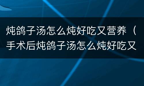 炖鸽子汤怎么炖好吃又营养（手术后炖鸽子汤怎么炖好吃又营养）