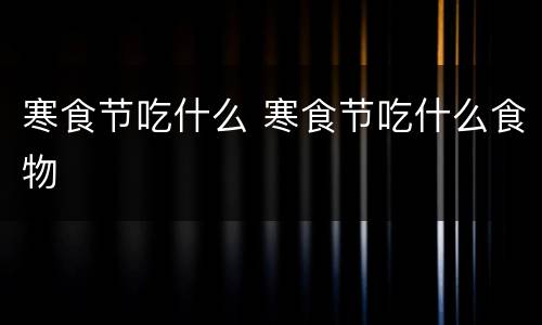 寒食节吃什么 寒食节吃什么食物