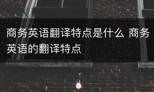 商务英语翻译特点是什么 商务英语的翻译特点