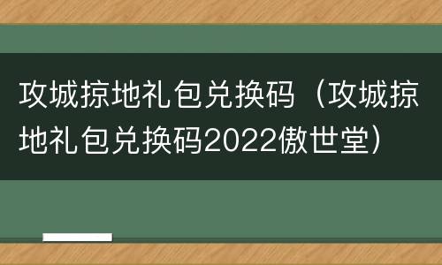 攻城掠地礼包兑换码（攻城掠地礼包兑换码2022傲世堂）