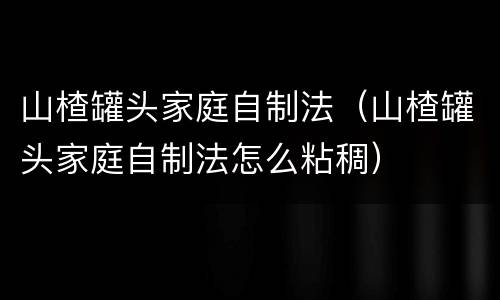 山楂罐头家庭自制法（山楂罐头家庭自制法怎么粘稠）