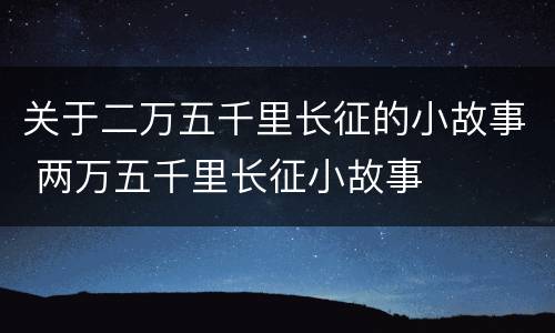关于二万五千里长征的小故事 两万五千里长征小故事