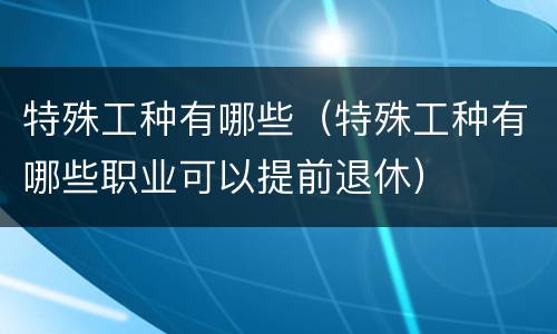 特殊工种有哪些（特殊工种有哪些职业可以提前退休）