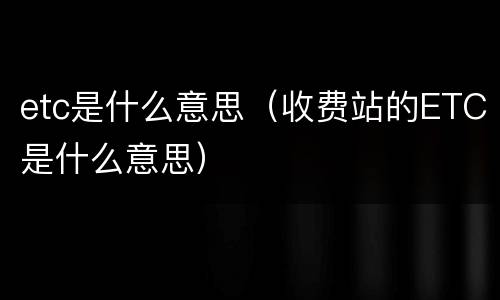 etc是什么意思（收费站的ETC是什么意思）