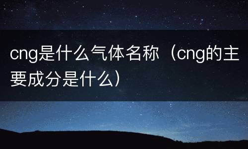 cng是什么气体名称（cng的主要成分是什么）