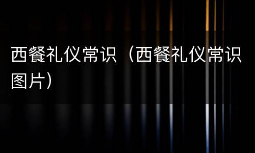 西餐礼仪常识（西餐礼仪常识图片）