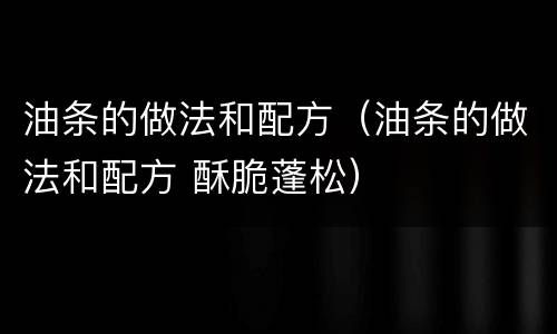 油条的做法和配方（油条的做法和配方 酥脆蓬松）