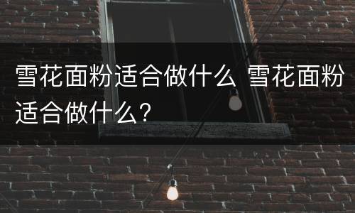 雪花面粉适合做什么 雪花面粉适合做什么?