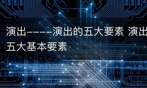 演出----演出的五大要素 演出五大基本要素