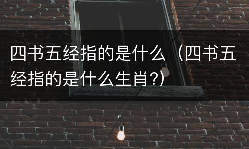 四书五经指的是什么（四书五经指的是什么生肖?）