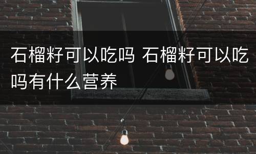 石榴籽可以吃吗 石榴籽可以吃吗有什么营养