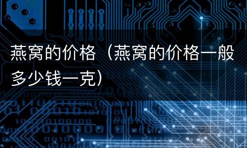 燕窝的价格（燕窝的价格一般多少钱一克）