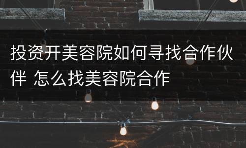 投资开美容院如何寻找合作伙伴 怎么找美容院合作