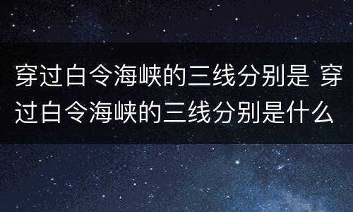穿过白令海峡的三线分别是 穿过白令海峡的三线分别是什么