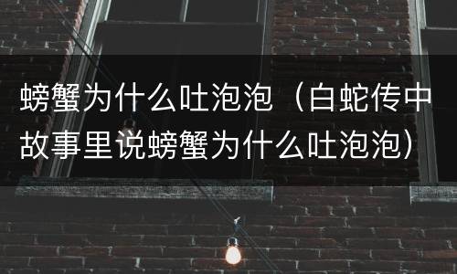 螃蟹为什么吐泡泡（白蛇传中故事里说螃蟹为什么吐泡泡）