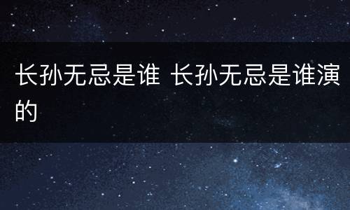 长孙无忌是谁 长孙无忌是谁演的