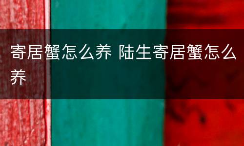寄居蟹怎么养 陆生寄居蟹怎么养