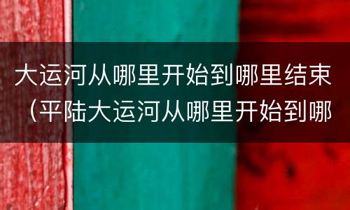 大运河从哪里开始到哪里结束（平陆大运河从哪里开始到哪里结束）