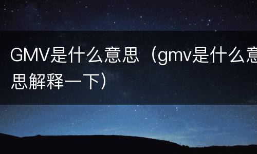GMV是什么意思（gmv是什么意思解释一下）