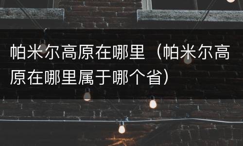 帕米尔高原在哪里（帕米尔高原在哪里属于哪个省）