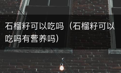 石榴籽可以吃吗（石榴籽可以吃吗有营养吗）