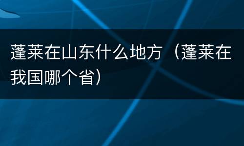 蓬莱在山东什么地方（蓬莱在我国哪个省）