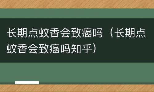长期点蚊香会致癌吗（长期点蚊香会致癌吗知乎）