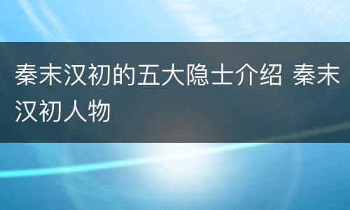 秦末汉初的五大隐士介绍 秦末汉初人物