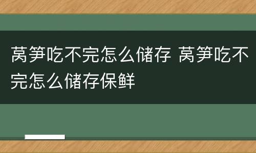 莴笋吃不完怎么储存 莴笋吃不完怎么储存保鲜