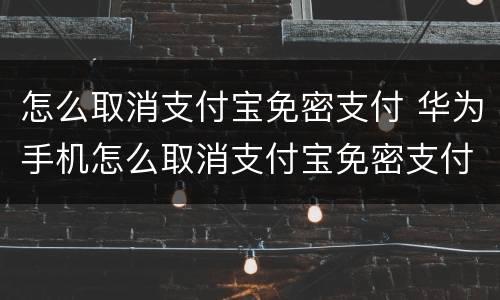 怎么取消支付宝免密支付 华为手机怎么取消支付宝免密支付