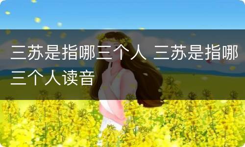 三苏是指哪三个人 三苏是指哪三个人读音