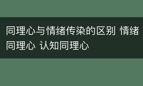 同理心与情绪传染的区别 情绪同理心 认知同理心