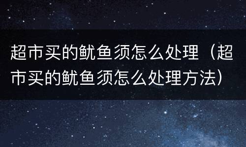 超市买的鱿鱼须怎么处理（超市买的鱿鱼须怎么处理方法）