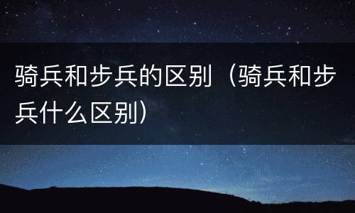 骑兵和步兵的区别（骑兵和步兵什么区别）