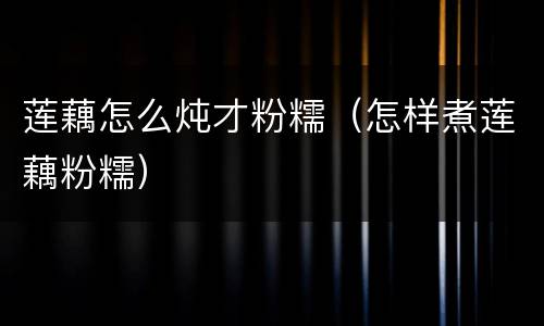 莲藕怎么炖才粉糯（怎样煮莲藕粉糯）