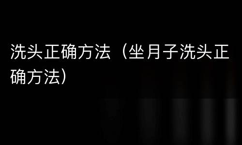 洗头正确方法（坐月子洗头正确方法）