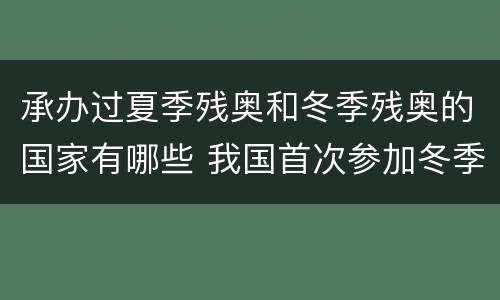 承办过夏季残奥和冬季残奥的国家有哪些 我国首次参加冬季残奥会是哪一年
