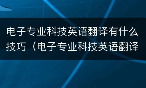 电子专业科技英语翻译有什么技巧（电子专业科技英语翻译有什么技巧吗）