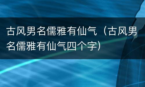 古风男名儒雅有仙气（古风男名儒雅有仙气四个字）