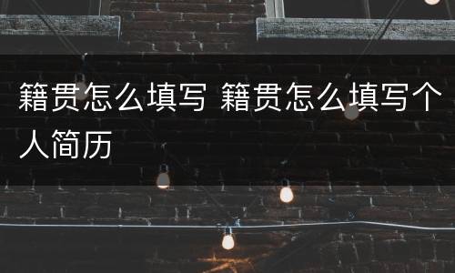 籍贯怎么填写 籍贯怎么填写个人简历