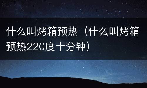 什么叫烤箱预热（什么叫烤箱预热220度十分钟）