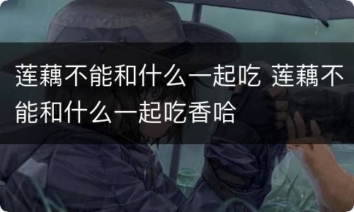 莲藕不能和什么一起吃 莲藕不能和什么一起吃香哈