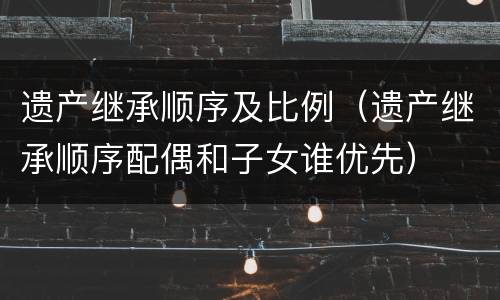 遗产继承顺序及比例（遗产继承顺序配偶和子女谁优先）