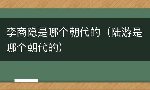 李商隐是哪个朝代的（陆游是哪个朝代的）